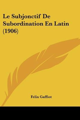 Le Subjonctif De Subordination En Latin (1906) by Gaffiot, Felix