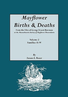 Mayflower Births & Deaths, from the Files of George Ernest Bowman at the Massachusetts Society of Mayflower Descendants. Volume 2, Families H-W. Index by Roser, Susan E.