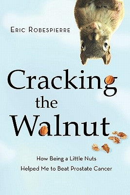 Cracking the Walnut: How Being a Little Nuts Helped Me to Beat Prostate Cancer by Robespierre, Eric