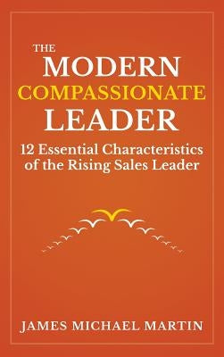 The Modern Compassionate Leader: 12 Essential Characteristics of the Rising Sales Leader by Martin, James Michael