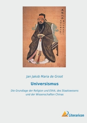 Universismus: Die Grundlage der Religion und Ethik, des Staatswesens und der Wissenschaften Chinas by De Groot, Jan Jakob Maria