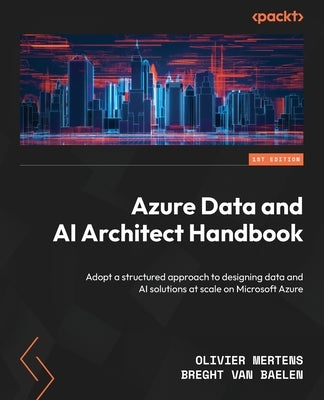 Azure Data and AI Architect Handbook: Adopt a structured approach to designing data and AI solutions at scale on Microsoft Azure by Mertens, Olivier