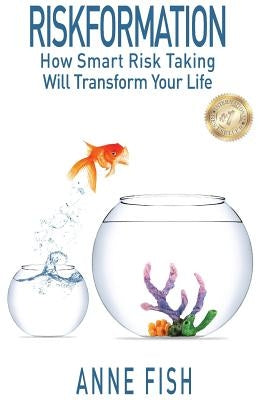 Riskformation: How Smart Risk Taking Will Transform Your Life by Fish, Anne