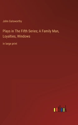 Plays in The Fifth Series; A Family Man, Loyalties, Windows: in large print by Galsworthy, John
