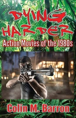 Dying Harder: Action Movies of the 1980s by Barron, Colin M.