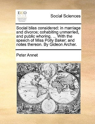 Social Bliss Considered: In Marriage and Divorce; Cohabiting Unmarried, and Public Whoring. ... with the Speech of Miss Polly Baker; And Notes by Annet, Peter