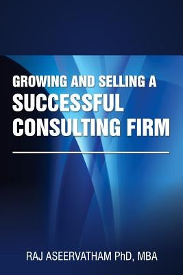 Growing and Selling a Successful Consulting Firm by Aseervatham, Raj