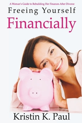 Freeing Yourself Financially: A Woman's Guide To Rebuilding Her Finances After Divorce by Paul, Kristin K.