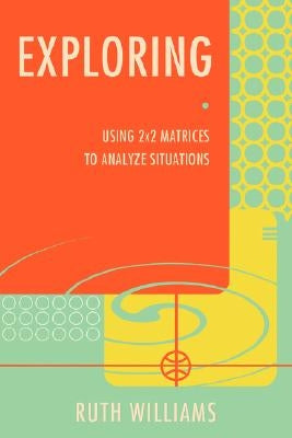 Exploring: Using 2x2 Matrices to Analyze Situations by Williams, Ruth