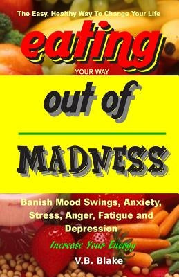 Eating Your Way Out of Madness: The Easy, Healthy Way To Change Your Life by Blake, V. B.