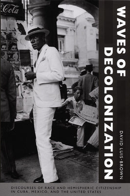 Waves of Decolonization: Discourses of Race and Hemispheric Citizenship in Cuba, Mexico, and the United States by Luis-Brown, David