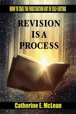 Revision is a Process: How to Take the Frustration Out of Self-editing by McLean, Catherine E.