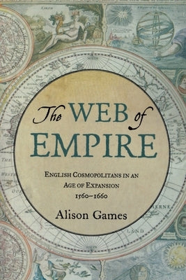 The Web of Empire: English Cosmopolitans in an Age of Expansion, 1560-1660 by Games, Alison