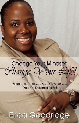 Change Your Mindset, Change Your Life: Going From Where You Are to Where You Want to Be by Goodridge, E. D.
