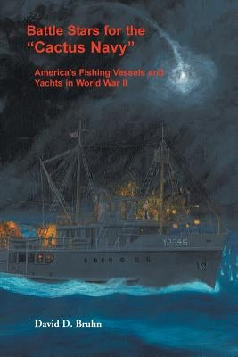 Battle Stars for the Cactus Navy: America's Fishing Vessels and Yachts in World War II by Bruhn, David D.