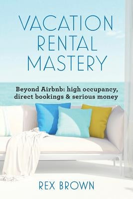 Vacation Rental Mastery: Beyond Airbnb: high occupancy, direct bookings & serious money by Brown, Rex M.