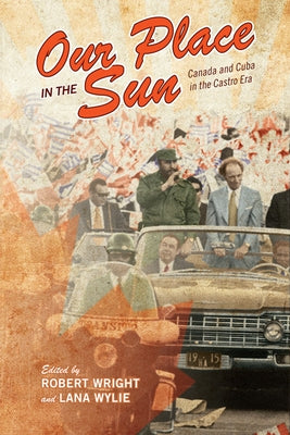 Our Place in the Sun: Canada and Cuba in the Castro Era by Wright, Robert