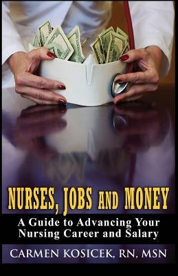 Nurses, Jobs and Money: -- A Guide to Advancing Your Nursing Career and Salary by Kosicek Rn Msn, Carmen