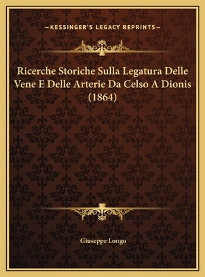 Ricerche Storiche Sulla Legatura Delle Vene E Delle Arterie Ricerche Storiche Sulla Legatura Delle Vene E Delle Arterie Da Celso a Dionis (1864) Da Ce by Longo, Giuseppe