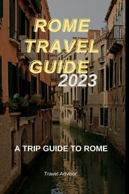 Rome Travel Guide 2023: A Trip Guide to Rome by Advisor, Travel