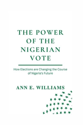 The Power of the Nigerian Vote: How Elections are Changing the Course of Nigeria's Future by Williams, Ann E.