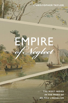 Empire of Neglect: The West Indies in the Wake of British Liberalism by Taylor, Christopher