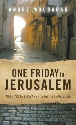 One Friday in Jerusalem: Walking to Calvary- a Tour, a Faith, a Life by Andre, Moubarak