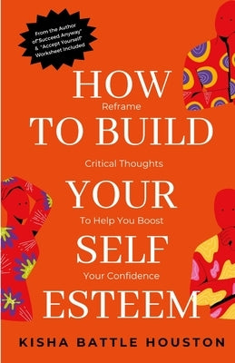 How to Build Your Self Esteem: Reframe Self-Critical Thoughts and Boost Your Confidence by Battle Houston, Kisha
