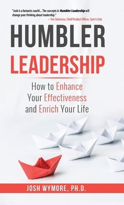 Humbler Leadership: How to Enhance Your Effectiveness and Enrich Your Life by Wymore, Josh