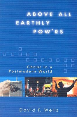 Above All Earthly Pow'rs: Christ in a Postmodern World by Wells, David F.