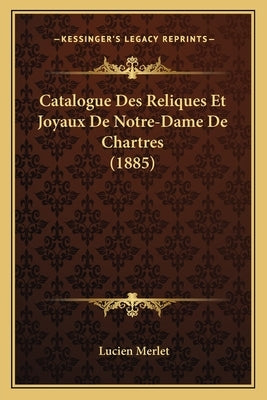 Catalogue Des Reliques Et Joyaux De Notre-Dame De Chartres (1885) by Merlet, Lucien