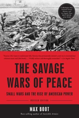 The Savage Wars of Peace: Small Wars and the Rise of American Power by Boot, Max