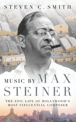 Music by Max Steiner: The Epic Life of Hollywood's Most Influential Composer by Smith, Steven C.