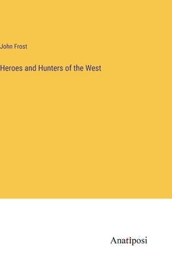 Heroes and Hunters of the West by Frost, John