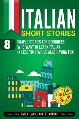 Italian Short Stories: 8 Simple Stories for Beginners Who Want to Learn Italian in Less Time While Also Having Fun by Learning, Daily Language