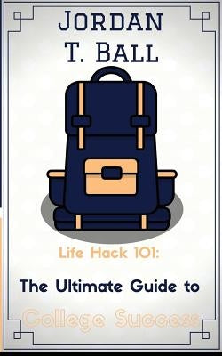 Life Hack 101: The Ultimate Guide to College Success by Joseph, Josh V.