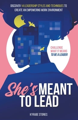 She's Meant to Lead: Discover 14 Leadership Styles and Techniques to Create an Empowering Work Environment by Stories, Kyrabe