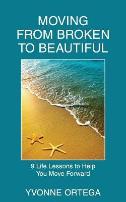 Moving from Broken to Beautiful: : 9 Life Lessons to Help You Move Forward by Ortega, Yvonne