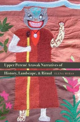 Upper Perené Arawak Narratives of History, Landscape, and Ritual by Mihas, Elena