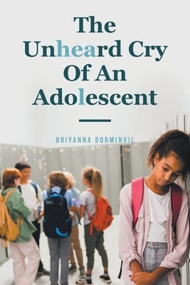 The Unheard Cry Of An Adolescent by Dorminvil, Briyanna