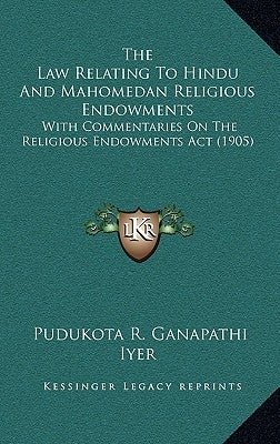 The Law Relating To Hindu And Mahomedan Religious Endowments: With Commentaries On The Religious Endowments Act (1905) by Iyer, Pudukota R. Ganapathi