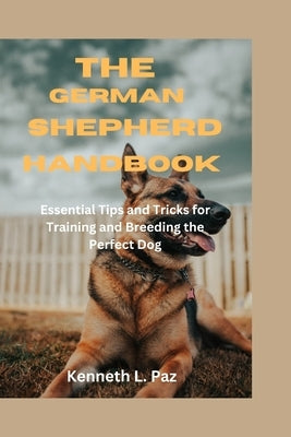 The German Shepherd Handbook: Essential Tips and Tricks for Training and Breeding the Perfect Dog by Paz, Kenneth L.