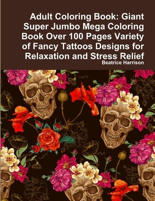 Adult Coloring Book: Giant Super Jumbo Mega Coloring Book Over 100 Pages Variety of Fancy Tattoos Designs for Relaxation and Stress Relief by Harrison, Beatrice