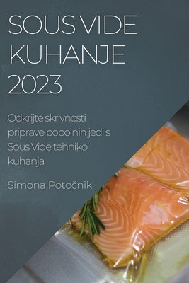 Sous Vide kuhanje 2023: Odkrijte skrivnosti priprave popolnih jedi s Sous Vide tehniko kuhanja by Potočnik, Simona