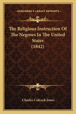 The Religious Instruction Of The Negroes In The United States (1842) by Jones, Charles Colcock