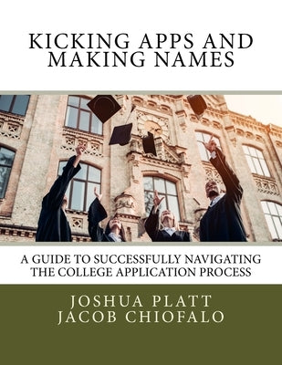 Kicking Apps and Making Names: A Guide to Successfully Navigating the College Application Process by Chiofalo, Jacob