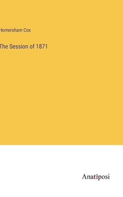 The Session of 1871 by Cox, Homersham