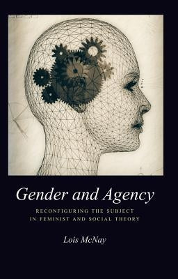 Gender and Agency: Reconfiguring the Subject in Feminist and Social Theory by McNay, Lois