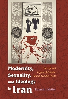 Modernity, Sexuality, and Ideology in Iran: The Life and Legacy of a Popular Female Artist by Talattof, Kamran