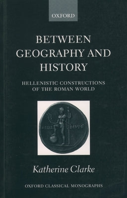 Between Geography and History: Hellenistic Constructions of the Roman World by Clarke, Katherine